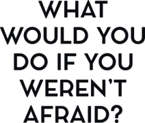 What would you do if you weren`t afraid ?