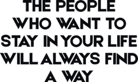 The people who want to stay in your life will always find a way