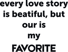 Every love story is beatiful but our is my favorite